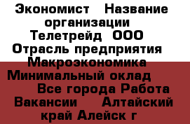 Экономист › Название организации ­ Телетрейд, ООО › Отрасль предприятия ­ Макроэкономика › Минимальный оклад ­ 60 000 - Все города Работа » Вакансии   . Алтайский край,Алейск г.